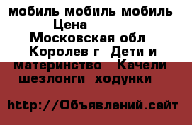 мобиль мобиль мобиль › Цена ­ 1 500 - Московская обл., Королев г. Дети и материнство » Качели, шезлонги, ходунки   